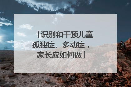 识别和干预儿童孤独症、多动症，家长应如何做