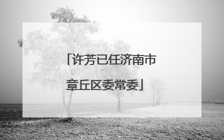 许芳已任济南市章丘区委常委