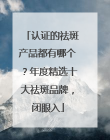 认证的祛斑产品都有哪个？年度精选十大祛斑品牌，闭眼入