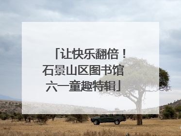 让快乐翻倍！石景山区图书馆六一童趣特辑