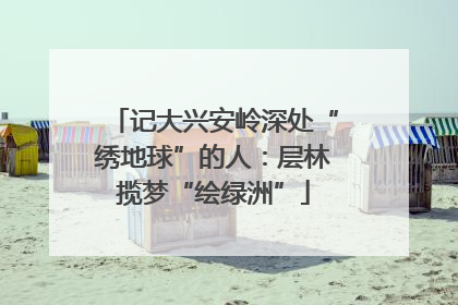 记大兴安岭深处“绣地球”的人：层林揽梦“绘绿洲”