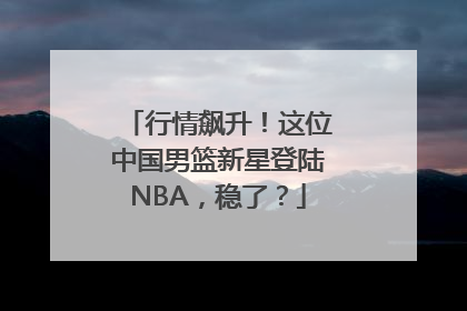 行情飙升！这位中国男篮新星登陆NBA，稳了？