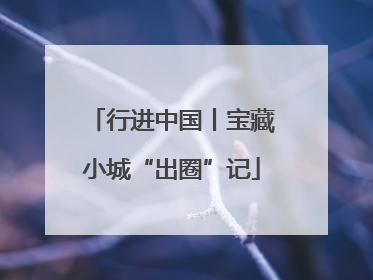 行进中国丨宝藏小城“出圈”记