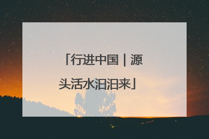 行进中国｜源头活水汩汩来
