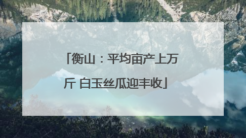 衡山：平均亩产上万斤 白玉丝瓜迎丰收