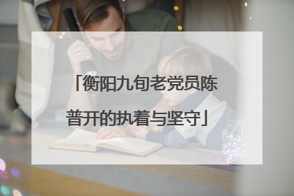 衡阳九旬老党员陈普开的执着与坚守
