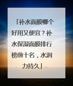 补水面膜哪个好用又便宜？补水保湿面膜排行榜前十名，水润力持久