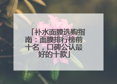 补水面膜选购指南：面膜排行榜前十名，口碑公认最好的十款