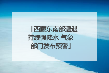 西藏东南部遭遇持续强降水 气象部门发布预警