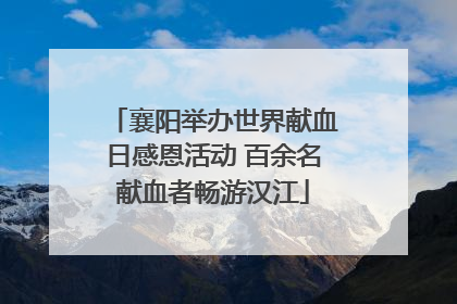 襄阳举办世界献血日感恩活动 百余名献血者畅游汉江