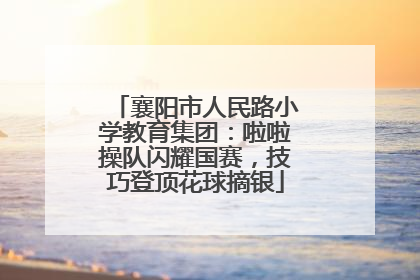 襄阳市人民路小学教育集团：啦啦操队闪耀国赛，技巧登顶花球摘银