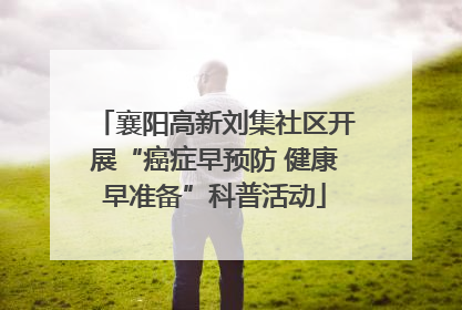 襄阳高新刘集社区开展“癌症早预防 健康早准备”科普活动