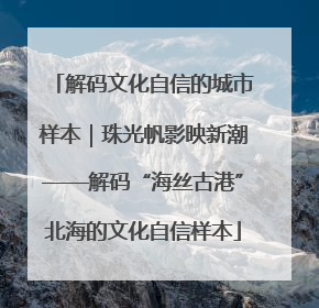解码文化自信的城市样本｜珠光帆影映新潮——解码“海丝古港”北海的文化自信样本