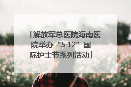 解放军总医院海南医院举办“5·12”国际护士节系列活动