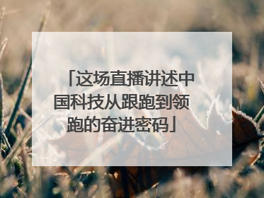 这场直播讲述中国科技从跟跑到领跑的奋进密码