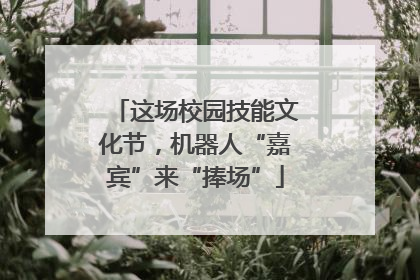 这场校园技能文化节，机器人“嘉宾”来“捧场”