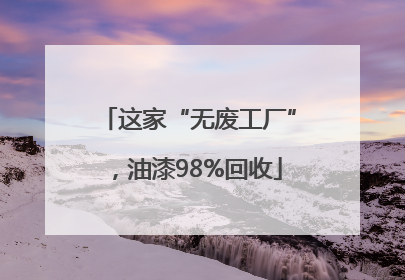 这家“无废工厂”，油漆98%回收