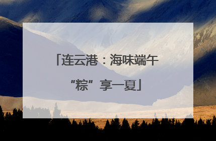 连云港：海味端午 “粽”享一夏