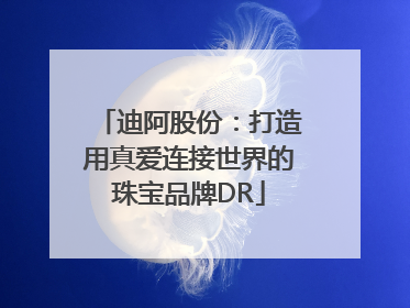 迪阿股份：打造用真爱连接世界的珠宝品牌DR