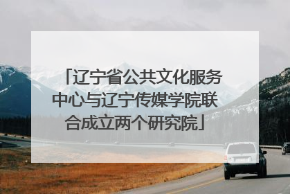 辽宁省公共文化服务中心与辽宁传媒学院联合成立两个研究院