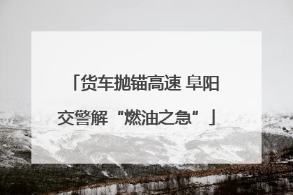 货车抛锚高速 阜阳交警解“燃油之急”