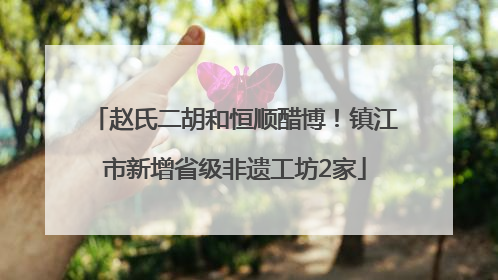 赵氏二胡和恒顺醋博！镇江市新增省级非遗工坊2家