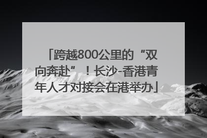 跨越800公里的“双向奔赴”！长沙-香港青年人才对接会在港举办