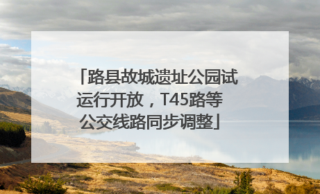 路县故城遗址公园试运行开放，T45路等公交线路同步调整