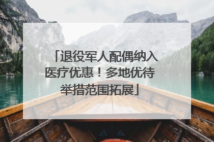 退役军人配偶纳入医疗优惠！多地优待举措范围拓展