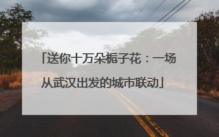 送你十万朵栀子花：一场从武汉出发的城市联动
