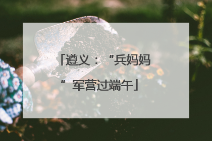 遵义：“兵妈妈”军营过端午