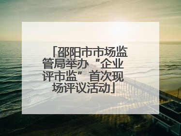 邵阳市市场监管局举办“企业评市监”首次现场评议活动