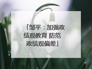 邹平：加强政绩观教育 防范政绩观偏差