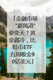 金融市场“避风港”要变天？黄金遇冷，比特币ETF五周吸金90亿美元