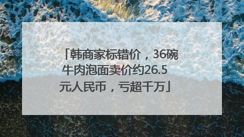 韩商家标错价，36碗牛肉泡面卖价约26.5元人民币，亏超千万