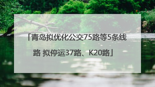 青岛拟优化公交75路等5条线路 拟停运37路、K20路