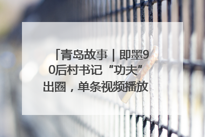 青岛故事｜即墨90后村书记“功夫”出圈，单条视频播放量过600万