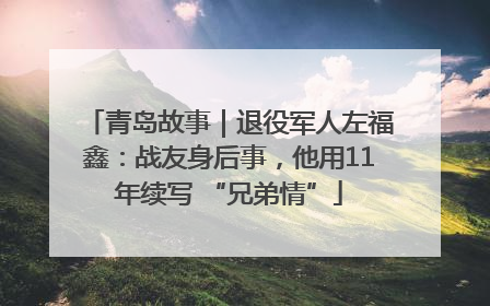 青岛故事｜退役军人左福鑫：战友身后事，他用11年续写 “兄弟情”
