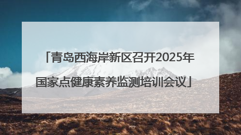 青岛西海岸新区召开2025年国家点健康素养监测培训会议
