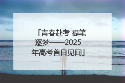 青春赴考 提笔逐梦——2025年高考首日见闻