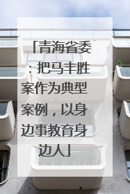 青海省委：把马丰胜案作为典型案例，以身边事教育身边人
