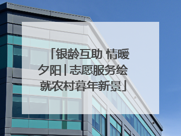 银龄互助 情暖夕阳│志愿服务绘就农村暮年新景