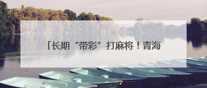 长期“带彩”打麻将！青海湟源县农业农村局原党组书记、局长严卓才被“双开”