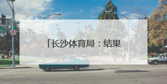 长沙体育局：结果无效，重新打分