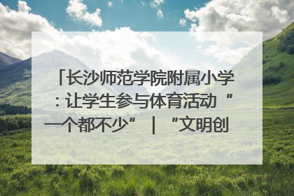 长沙师范学院附属小学：让学生参与体育活动“一个都不少”｜“文明创建耀三湘”专栏