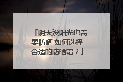 阴天没阳光也需要防晒 如何选择合适的防晒霜？