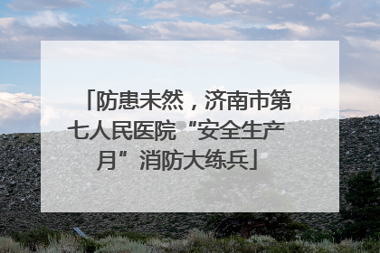 防患未然，济南市第七人民医院“安全生产月”消防大练兵