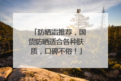 防晒霜推荐，国货防晒适合各种肤质，口碑不俗！
