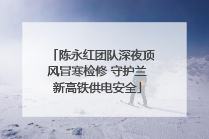 陈永红团队深夜顶风冒寒检修 守护兰新高铁供电安全