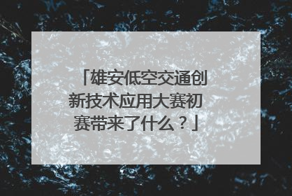 雄安低空交通创新技术应用大赛初赛带来了什么？